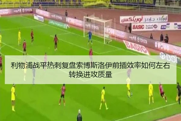 利物浦战平热刺复盘索博斯洛伊前插效率如何左右转换进攻质量