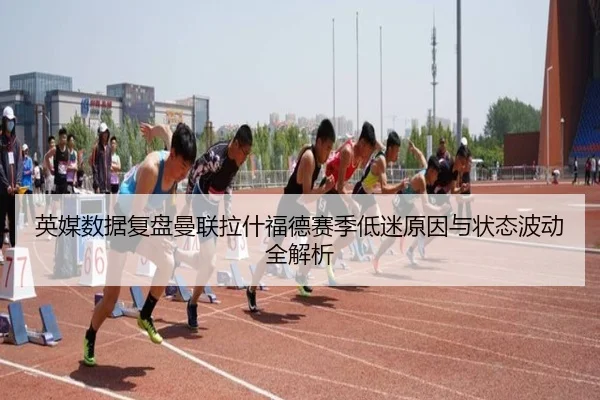 英媒数据复盘曼联拉什福德赛季低迷原因与状态波动全解析