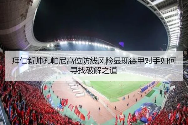 拜仁新帅孔帕尼高位防线风险显现德甲对手如何寻找破解之道