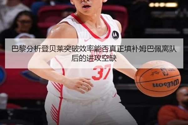巴黎分析登贝莱突破效率能否真正填补姆巴佩离队后的进攻空缺