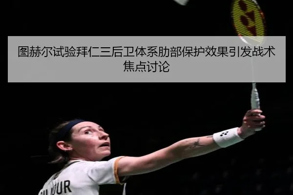图赫尔试验拜仁三后卫体系肋部保护效果引发战术焦点讨论