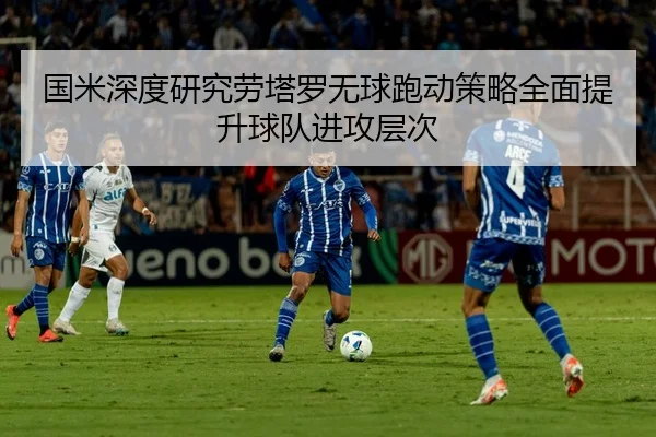 国米深度研究劳塔罗无球跑动策略全面提升球队进攻层次