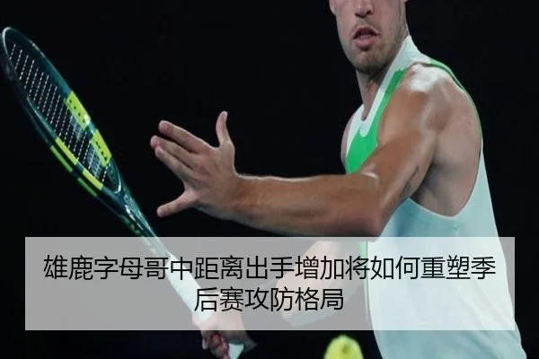 雄鹿字母哥中距离出手增加将如何重塑季后赛攻防格局