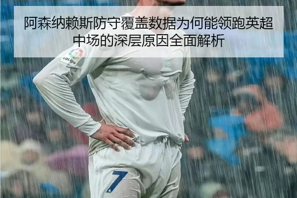 阿森纳赖斯防守覆盖数据为何能领跑英超中场的深层原因全面解析